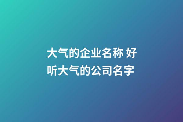 大气的企业名称 好听大气的公司名字-第1张-公司起名-玄机派
